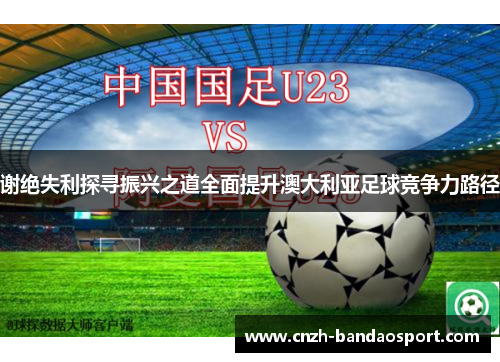 谢绝失利探寻振兴之道全面提升澳大利亚足球竞争力路径 谢绝失利探寻振兴之道全面提升澳大利亚足球竞争力路径
