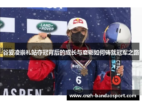 谷爱凌崇礼站夺冠背后的成长与磨砺如何铸就冠军之路 谷爱凌崇礼站夺冠背后的成长与磨砺如何铸就冠军之路