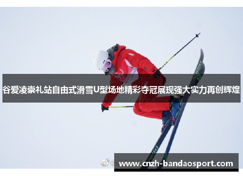 谷爱凌崇礼站自由式滑雪U型场地精彩夺冠展现强大实力再创辉煌 谷爱凌崇礼站自由式滑雪U型场地精彩夺冠展现强大实力再创辉煌