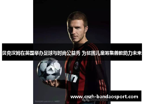 贝克汉姆在英国举办足球与时尚公益秀 为贫困儿童筹集善款助力未来 贝克汉姆在英国举办足球与时尚公益秀 为贫困儿童筹集善款助力未来