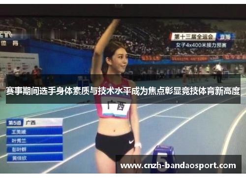 赛事期间选手身体素质与技术水平成为焦点彰显竞技体育新高度 赛事期间选手身体素质与技术水平成为焦点彰显竞技体育新高度