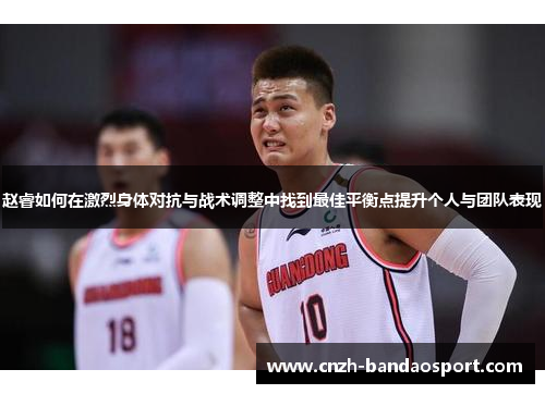 赵睿如何在激烈身体对抗与战术调整中找到最佳平衡点提升个人与团队表现 赵睿如何在激烈身体对抗与战术调整中找到最佳平衡点提升个人与团队表现