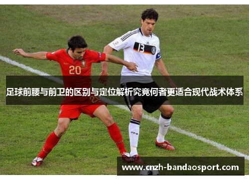 足球前腰与前卫的区别与定位解析究竟何者更适合现代战术体系 足球前腰与前卫的区别与定位解析究竟何者更适合现代战术体系