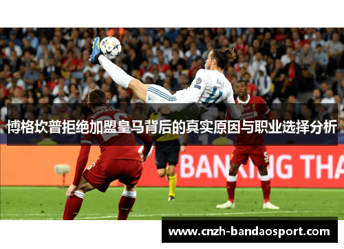 博格坎普拒绝加盟皇马背后的真实原因与职业选择分析 博格坎普拒绝加盟皇马背后的真实原因与职业选择分析