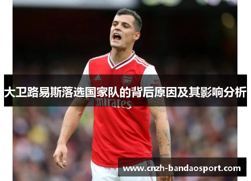 大卫路易斯落选国家队的背后原因及其影响分析 大卫路易斯落选国家队的背后原因及其影响分析
