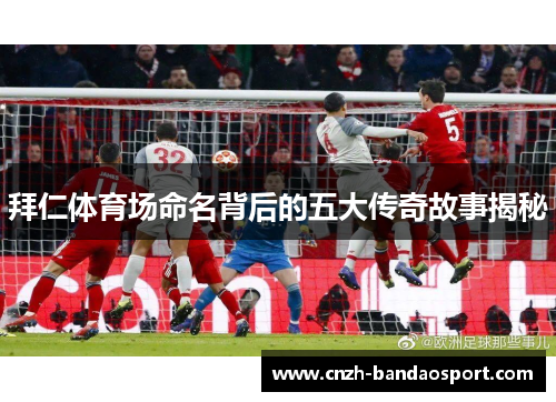 拜仁体育场命名背后的五大传奇故事揭秘 拜仁体育场命名背后的五大传奇故事揭秘