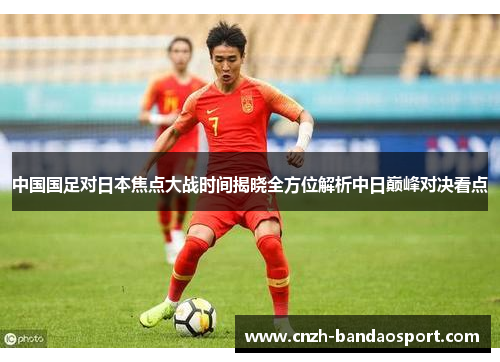 中国国足对日本焦点大战时间揭晓全方位解析中日巅峰对决看点 中国国足对日本焦点大战时间揭晓全方位解析中日巅峰对决看点