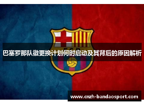 巴塞罗那队徽更换计划何时启动及其背后的原因解析 巴塞罗那队徽更换计划何时启动及其背后的原因解析