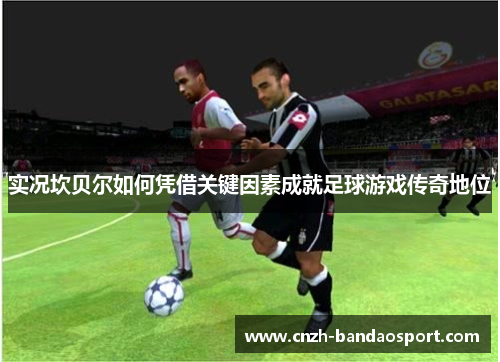 实况坎贝尔如何凭借关键因素成就足球游戏传奇地位