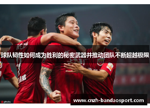 球队韧性如何成为胜利的秘密武器并推动团队不断超越极限
