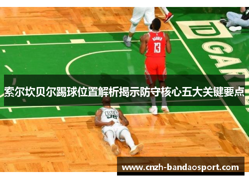 索尔坎贝尔踢球位置解析揭示防守核心五大关键要点 索尔坎贝尔踢球位置解析揭示防守核心五大关键要点