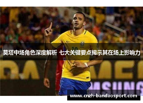 莫塔中场角色深度解析 七大关键要点揭示其在场上影响力 莫塔中场角色深度解析 七大关键要点揭示其在场上影响力