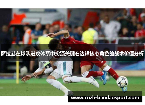 萨拉赫在球队进攻体系中扮演关键右边锋核心角色的战术价值分析 萨拉赫在球队进攻体系中扮演关键右边锋核心角色的战术价值分析