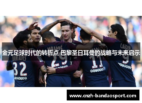 金元足球时代的转折点 巴黎圣日耳曼的战略与未来启示