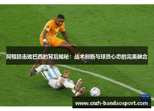 阿根廷击败巴西的背后揭秘:战术创新与球员心态的完美融合 阿根廷击败巴西的背后揭秘:战术创新与球员心态的完美融合