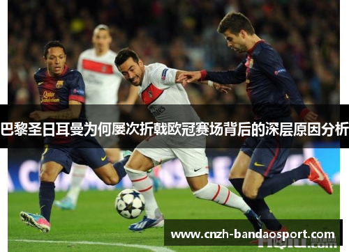巴黎圣日耳曼为何屡次折戟欧冠赛场背后的深层原因分析 巴黎圣日耳曼为何屡次折戟欧冠赛场背后的深层原因分析