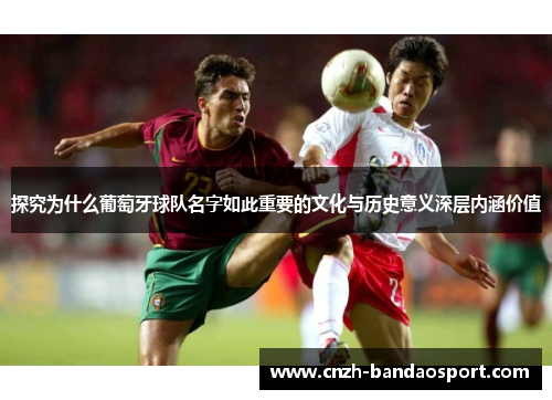 探究为什么葡萄牙球队名字如此重要的文化与历史意义深层内涵价值 探究为什么葡萄牙球队名字如此重要的文化与历史意义深层内涵价值