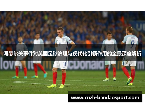 海瑟尔关事件对英国足球治理与现代化引领作用的全景深度解析 海瑟尔关事件对英国足球治理与现代化引领作用的全景深度解析