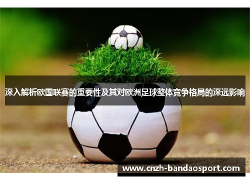 深入解析欧国联赛的重要性及其对欧洲足球整体竞争格局的深远影响