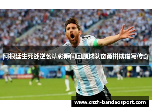 阿根廷生死战逆袭精彩瞬间回顾球队奋勇拼搏谱写传奇 阿根廷生死战逆袭精彩瞬间回顾球队奋勇拼搏谱写传奇