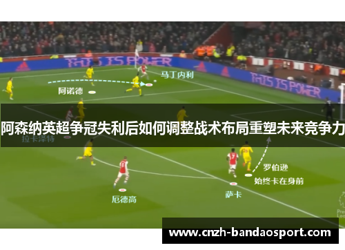 阿森纳英超争冠失利后如何调整战术布局重塑未来竞争力 阿森纳英超争冠失利后如何调整战术布局重塑未来竞争力