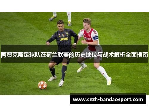 阿贾克斯足球队在荷兰联赛的历史地位与战术解析全面指南 阿贾克斯足球队在荷兰联赛的历史地位与战术解析全面指南