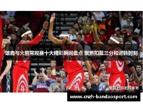 雄鹿与火箭常规赛十大精彩瞬间盘点 聚焦扣篮三分和逆转时刻