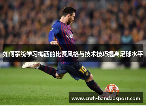 如何系统学习梅西的比赛风格与技术技巧提高足球水平 如何系统学习梅西的比赛风格与技术技巧提高足球水平