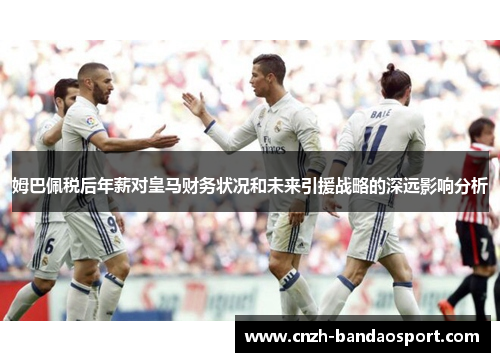 姆巴佩税后年薪对皇马财务状况和未来引援战略的深远影响分析