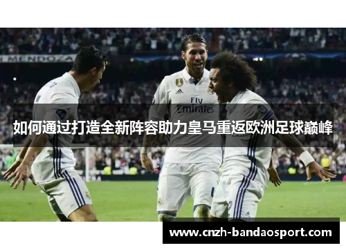 如何通过打造全新阵容助力皇马重返欧洲足球巅峰