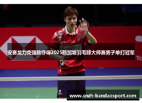 安赛龙力克强敌夺得2025新加坡羽毛球大师赛男子单打冠军