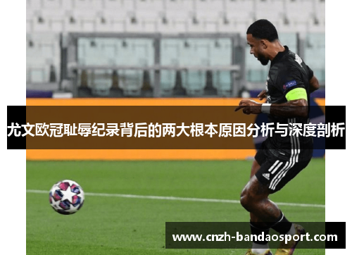尤文欧冠耻辱纪录背后的两大根本原因分析与深度剖析