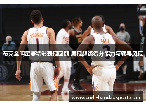 布克全明星赛精彩表现回顾 展现超级得分能力与领导风范 布克全明星赛精彩表现回顾 展现超级得分能力与领导风范