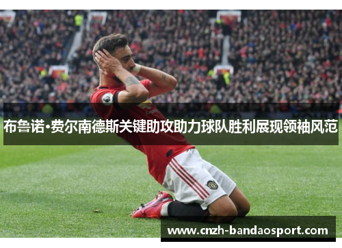 布鲁诺·费尔南德斯关键助攻助力球队胜利展现领袖风范