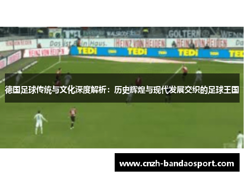 德国足球传统与文化深度解析：历史辉煌与现代发展交织的足球王国