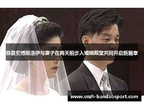 恭喜索博斯洛伊与妻子在两天前步入婚姻殿堂共同开启新篇章 恭喜索博斯洛伊与妻子在两天前步入婚姻殿堂共同开启新篇章